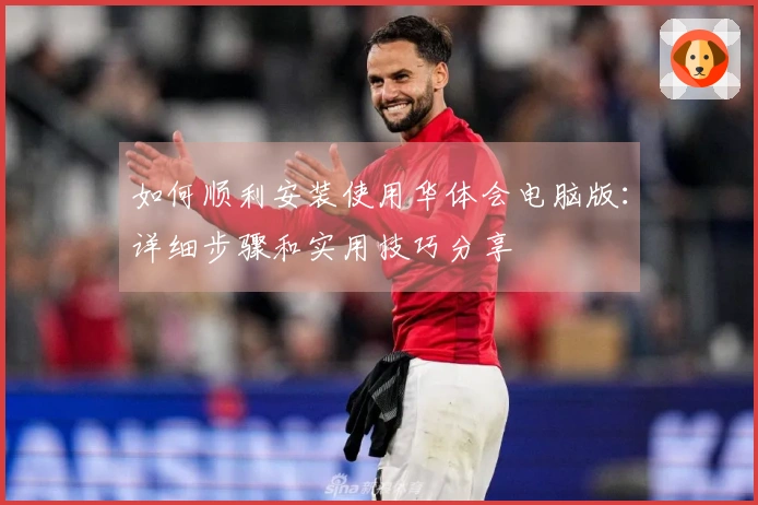 如何顺利安装使用华体会电脑版：详细步骤和实用技巧分享