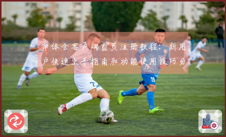 华体会客户端首页注册教程：新用户快速上手指南和功能使用技巧分享
