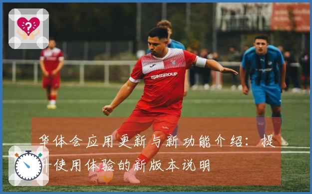 华体会应用更新与新功能介绍：提升使用体验的新版本说明