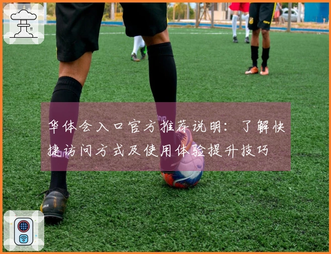 华体会入口官方推荐说明：了解快捷访问方式及使用体验提升技巧