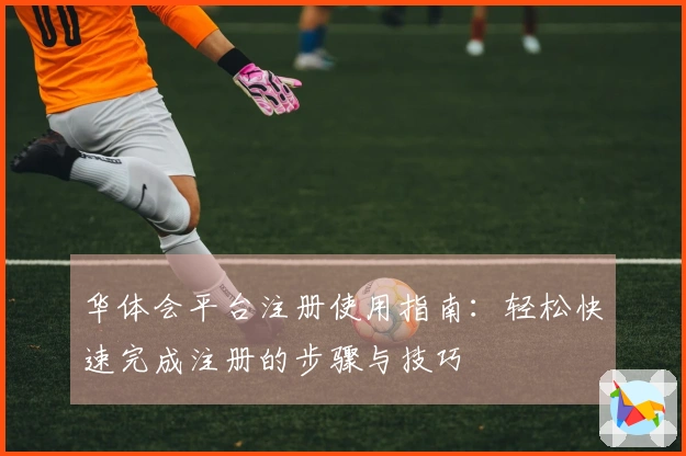华体会平台注册使用指南：轻松快速完成注册的步骤与技巧