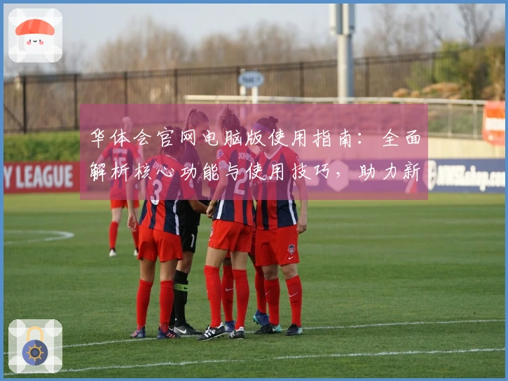 华体会官网电脑版使用指南：全面解析核心功能与使用技巧，助力新手快速上手体验