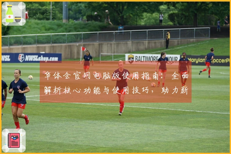 华体会官网电脑版使用指南：全面解析核心功能与使用技巧，助力新手快速上手体验