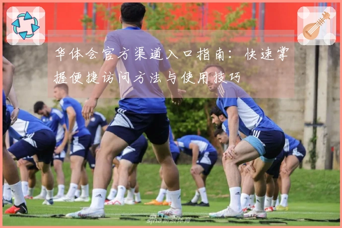 华体会官方渠道入口指南：快速掌握便捷访问方法与使用技巧