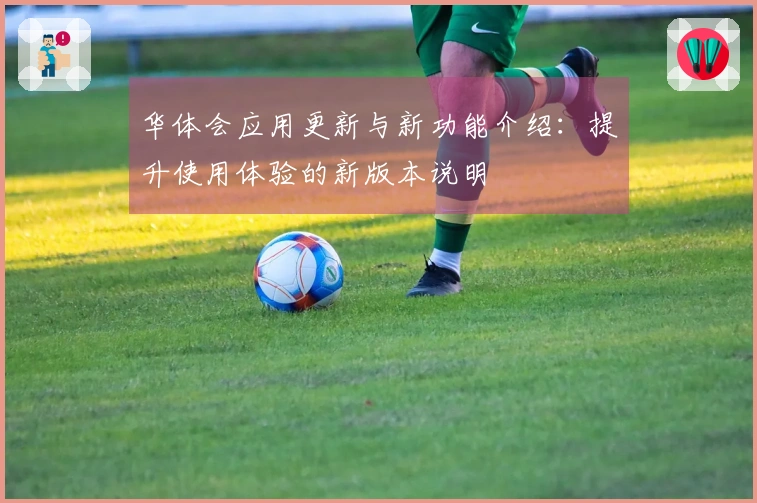 华体会应用更新与新功能介绍:提升使用体验的新版本说明
