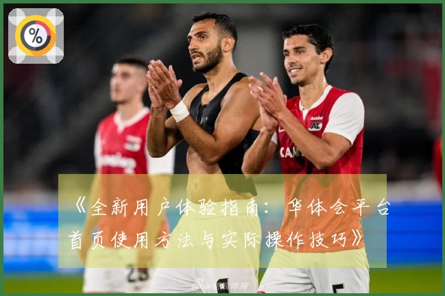 《全新用户体验指南：华体会平台首页使用方法与实际操作技巧》