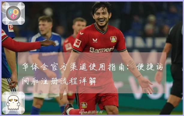 华体会官方渠道使用指南：便捷访问和注册流程详解