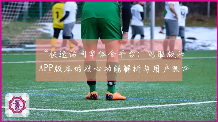 “快速访问华体会平台：电脑版和APP版本的核心功能解析与用户测评分享”