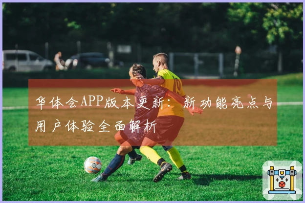 华体会APP版本更新：新功能亮点与用户体验全面解析