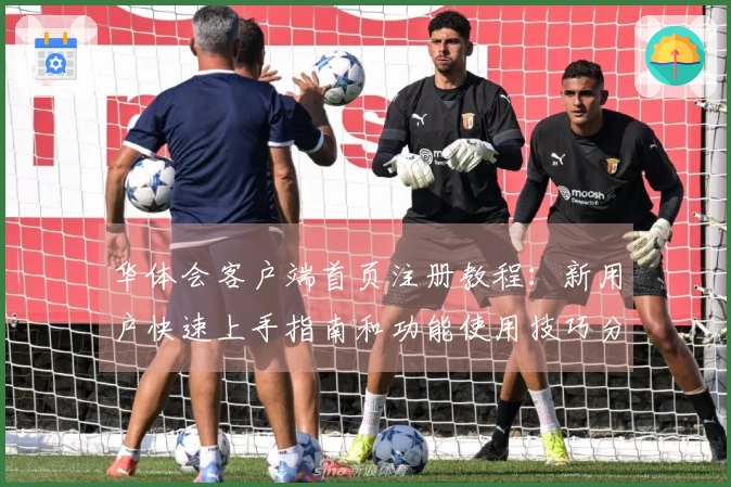 华体会客户端首页注册教程：新用户快速上手指南和功能使用技巧分享