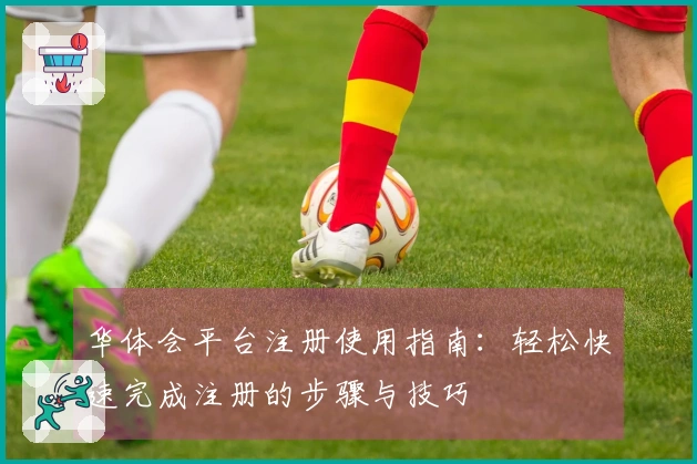 华体会平台注册使用指南：轻松快速完成注册的步骤与技巧