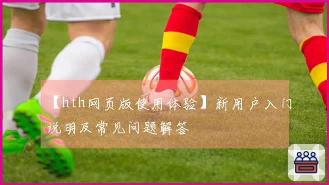 【hth网页版使用体验】新用户入门说明及常见问题解答