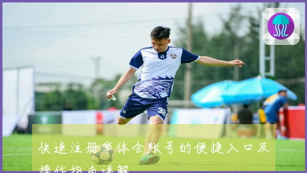 快速注册华体会账号的便捷入口及操作指南详解