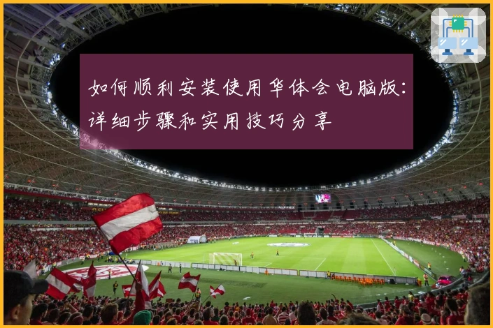 如何顺利安装使用华体会电脑版：详细步骤和实用技巧分享