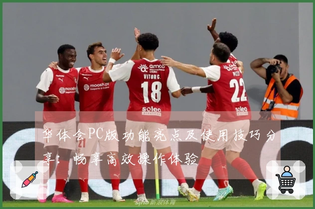 华体会PC版功能亮点及使用技巧分享：畅享高效操作体验