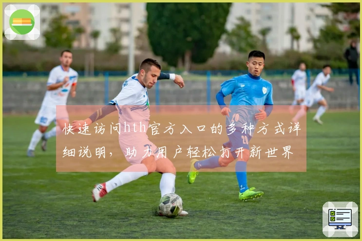 快速访问hth官方入口的多种方式详细说明，助力用户轻松打开新世界大门